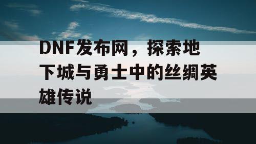 DNF发布网，探索地下城与勇士中的丝绸英雄传说