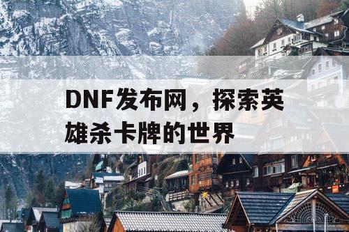 DNF发布网，探索英雄杀卡牌的世界