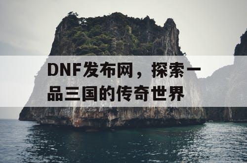 DNF发布网，探索一品三国的传奇世界