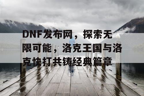 DNF发布网，探索无限可能，洛克王国与洛克快打共铸经典篇章