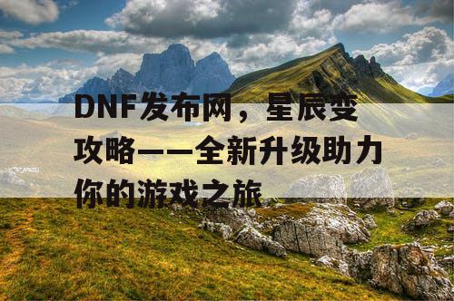 DNF发布网，星辰变攻略——全新升级助力你的游戏之旅