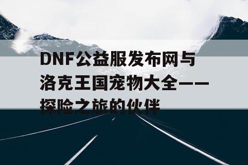 DNF公益服发布网与洛克王国宠物大全——探险之旅的伙伴