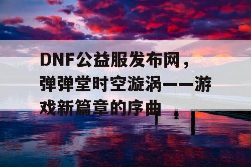 DNF公益服发布网，弹弹堂时空漩涡——游戏新篇章的序曲