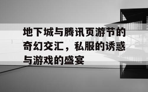 地下城与腾讯页游节的奇幻交汇，私服的诱惑与游戏的盛宴