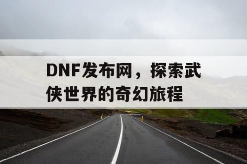 DNF发布网，探索武侠世界的奇幻旅程