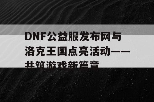 DNF公益服发布网与洛克王国点亮活动——共筑游戏新篇章