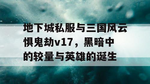 地下城私服与三国风云惧鬼劫v17，黑暗中的较量与英雄的诞生