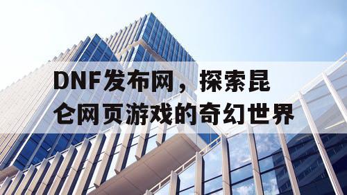 DNF发布网，探索昆仑网页游戏的奇幻世界