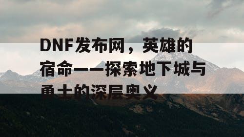 DNF发布网，英雄的宿命——探索地下城与勇士的深层奥义