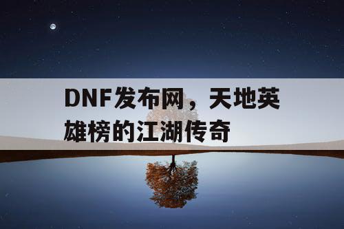 DNF发布网，天地英雄榜的江湖传奇