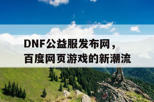 DNF公益服发布网，百度网页游戏的新潮流