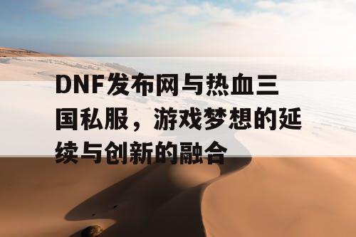 DNF发布网与热血三国私服，游戏梦想的延续与创新的融合