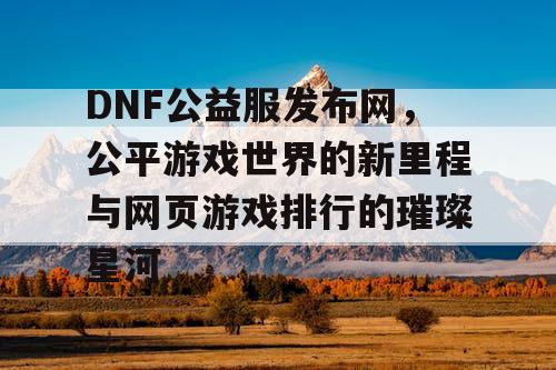 DNF公益服发布网，公平游戏世界的新里程与网页游戏排行的璀璨星河