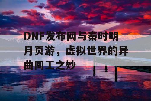 DNF发布网与秦时明月页游，虚拟世界的异曲同工之妙