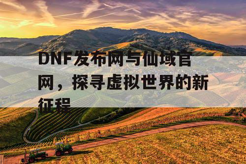 DNF发布网与仙域官网，探寻虚拟世界的新征程