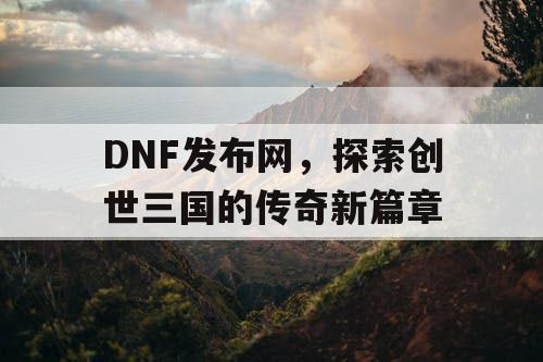 DNF发布网，探索创世三国的传奇新篇章