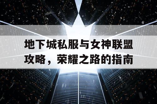 地下城私服与女神联盟攻略，荣耀之路的指南