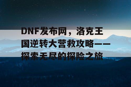 DNF发布网，洛克王国逆转大营救攻略——探索无尽的探险之旅