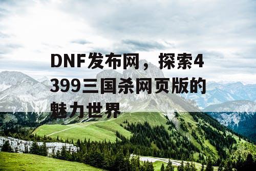 DNF发布网，探索4399三国杀网页版的魅力世界