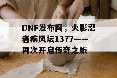 DNF发布网，火影忍者疾风坛1377——再次开启传奇之旅