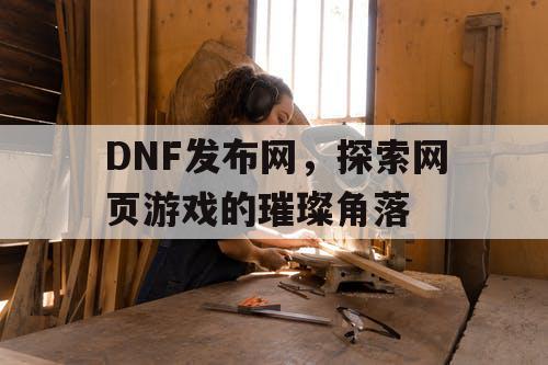 DNF发布网，探索网页游戏的璀璨角落