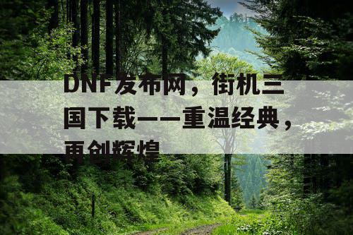 DNF发布网，街机三国下载——重温经典，再创辉煌