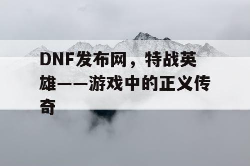 DNF发布网，特战英雄——游戏中的正义传奇