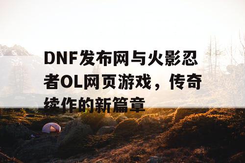 DNF发布网与火影忍者OL网页游戏，传奇续作的新篇章