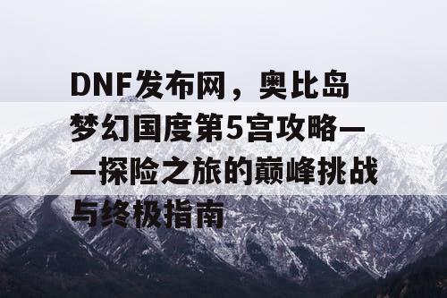 DNF发布网，奥比岛梦幻国度第5宫攻略——探险之旅的巅峰挑战与终极指南