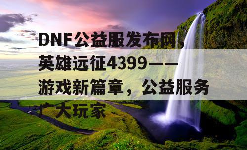 DNF公益服发布网，英雄远征4399——游戏新篇章，公益服务广大玩家