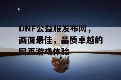 DNF公益服发布网，画面最佳，品质卓越的网页游戏体验