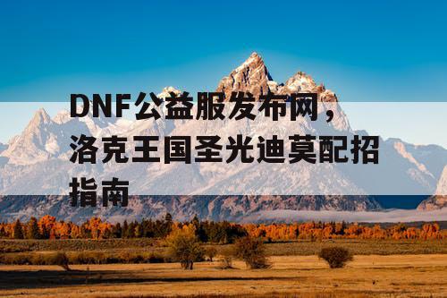 DNF公益服发布网，洛克王国圣光迪莫配招指南