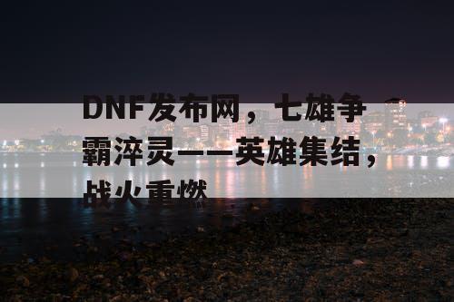 DNF发布网，七雄争霸淬灵——英雄集结，战火重燃