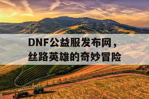 DNF公益服发布网，丝路英雄的奇妙冒险