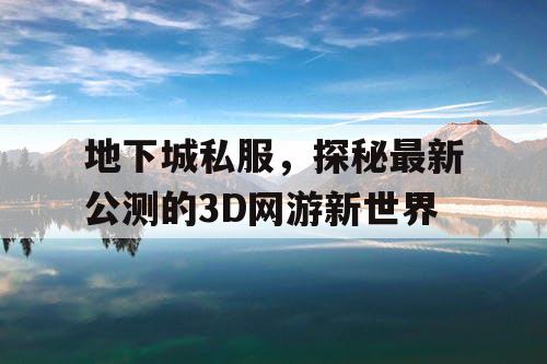 地下城私服，探秘最新公测的3D网游新世界