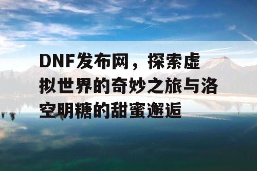 DNF发布网，探索虚拟世界的奇妙之旅与洛空明糖的甜蜜邂逅