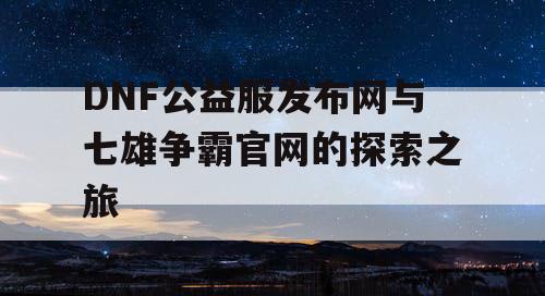 DNF公益服发布网与七雄争霸官网的探索之旅