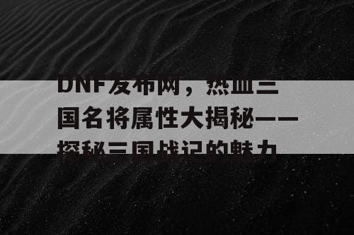 DNF发布网，热血三国名将属性大揭秘——探秘三国战记的魅力