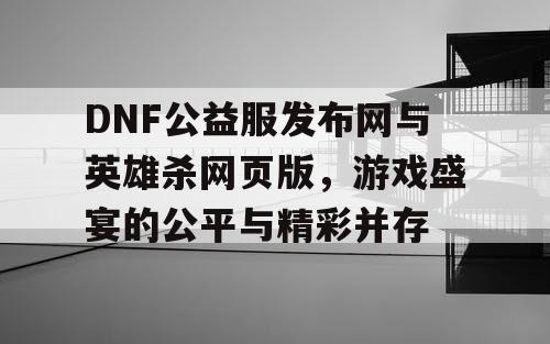 DNF公益服发布网与英雄杀网页版，游戏盛宴的公平与精彩并存