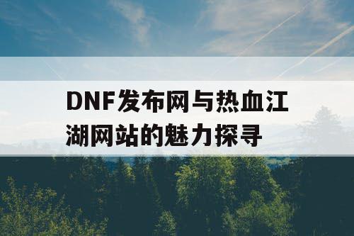 DNF发布网与热血江湖网站的魅力探寻