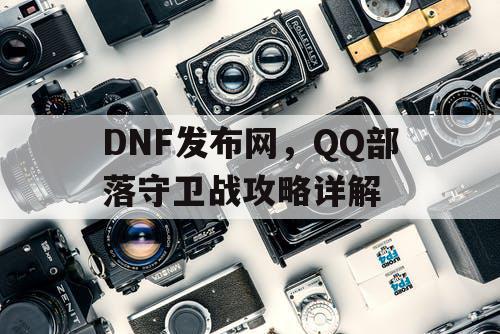 DNF发布网，QQ部落守卫战攻略详解