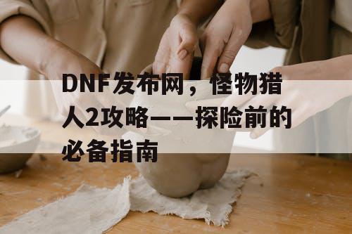 DNF发布网，怪物猎人2攻略——探险前的必备指南