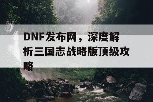 DNF发布网，深度解析三国志战略版顶级攻略