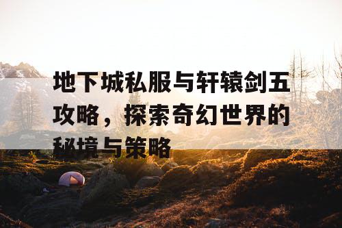 地下城私服与轩辕剑五攻略，探索奇幻世界的秘境与策略