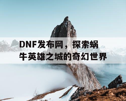 DNF发布网，探索蜗牛英雄之城的奇幻世界