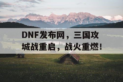 DNF发布网，三国攻城战重启，战火重燃！