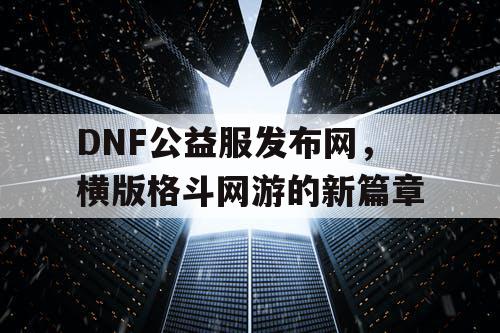 DNF公益服发布网，横版格斗网游的新篇章