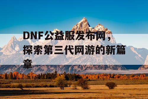 DNF公益服发布网，探索第三代网游的新篇章