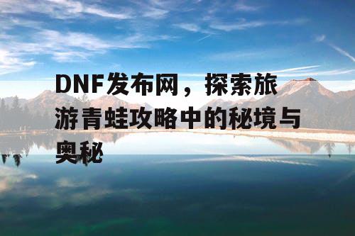 DNF发布网，探索旅游青蛙攻略中的秘境与奥秘