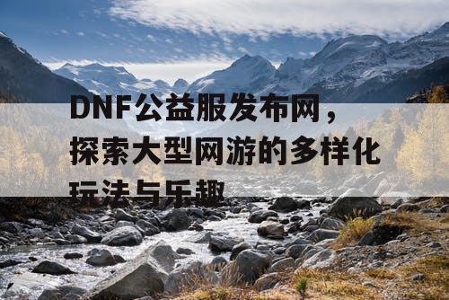 DNF公益服发布网，探索大型网游的多样化玩法与乐趣